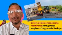 Centro de Veracruz necesita reactivarse para generar empleos: Congreso del Trabajo