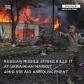 Russian missile strike kills 17 at Ukrainian market amid $1B aid announcement