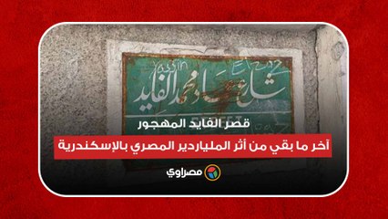 قصر الفايد المهجور.. آخر ما بقي من أثر الملياردير المصري بالإسكندرية...
