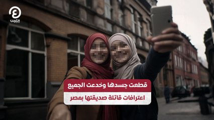 قطعت جسدها وخدعت الجميع.. اعترافات قاتلة صديقتها بمصر