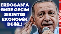 Erdoğan'dan Bir Garip Açıklama! 'Geçim Sıkıntısı Ekonomik Değil'
