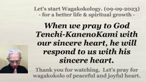 When we pray to God Tenchi-KanenoKami with our sincere heart, he will respond to us with his sincere heart. 09-09-2023