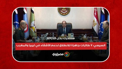 سنتحرك بكل قدراتنا.. السيسي- 7 طائرات جاهزة للانطلاق لدعم الأشقاء في ليبيا والمغرب