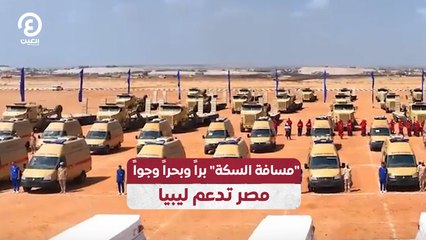 "مسافة السكة" براً وبحراً وجواً.. مصر تدعم ليبيا