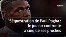 Séquestration de Paul Pogba : le joueur confronté à cinq de ses proches
