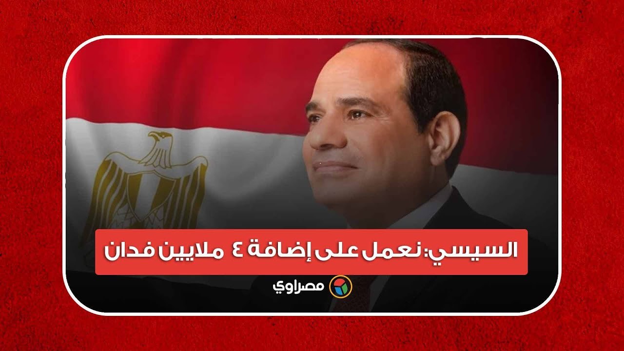 السيسي: نعمل على إضافة 4  ملايين فدان من الأراضي الزراعية خلال 3 أعوام