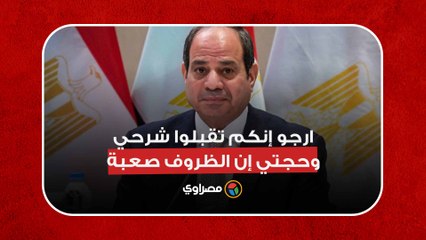 الرئيس السيسي: ارجو إنكم تقبلوا شرحي وحجتي إن الظروف صعبة