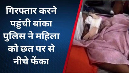 बांका: मारपीट कर घर के छत से फेंकने का लगाया आरोप, पुलिस पर भी लगाए