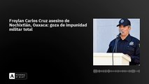 Froylan Carlos Cruz asesino de Nochixtlán, Oaxaca: goza de impunidad militar total