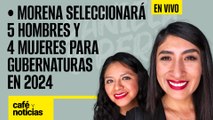 #EnVivo | #CaféYNoticias | Morena seleccionará 5 hombres y 4 mujeres para gubernaturas en 2024