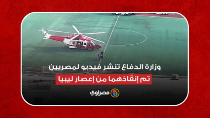 وزارة الدفاع تنشر فيديو لمصريين تم إنقاذهما من إعصار ليبيا