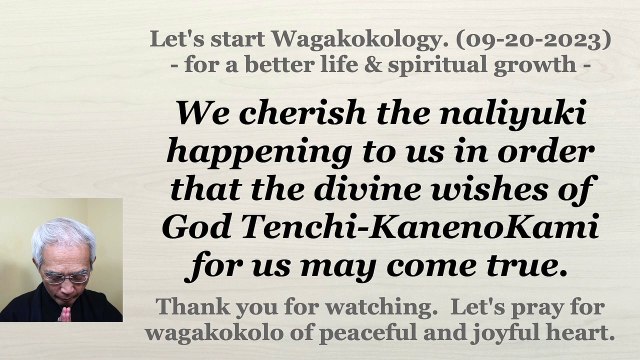 We cherish the naliyuki happening to us in order that the divine wishes of God Tenchi-KanenoKami for us may come true. 09-20-2023