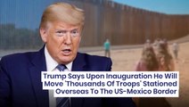 Trump Says Upon Inauguration He Will Move 'Thousands Of Troops' Stationed Overseas To The US-Mexico Border