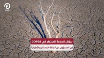 سؤال الساعة المنتظر في COP28.. مَن المسؤول عن تكلفة الخسائر والأضرار