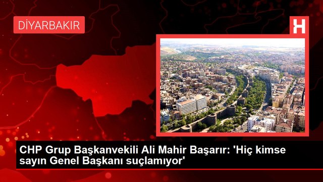 CHP Grup Başkanvekili Ali Mahir Başarır: 'Hiç kimse sayın Genel Başkanı suçlamıyor'