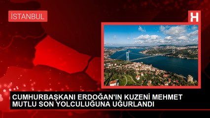 CUMHURBAŞKANI ERDOĞAN'IN KUZENİ MEHMET MUTLU SON YOLCULUĞUNA UĞURLANDI