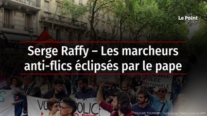 Serge Raffy – Les marcheurs anti-flics éclipsés par le pape