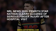 NRL News 2023 Penrith star Nathan Cleary, cleaned serious finger injury after a hospital visit