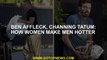 Ben Affleck, Channing Tatum: How women make men hotter