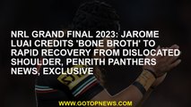 NRL grand final 2023: Jarome Luai credits 'bone broth' to rapid recovery from dislocated shoulder, P