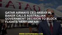 Qatar Airways CEO Akbar Al Baker calls the Australian government's decision to block 'very unfair' f