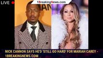 Nick Cannon Says He'd 'Still Go Hard' For Mariah Carey - 1breakingnews.com