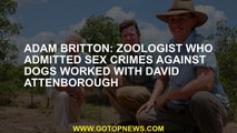 Adam Britton: Zoologist who admitted sex crimes against dogs worked with David Attenborough