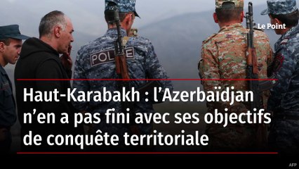 Haut-Karabakh : l’Azerbaïdjan n’en a pas fini avec ses objectifs de conquête territoriale