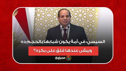 السيسي- في أمة يكون شبابها بالحجم ده ويبقى عندها قلق على بكره؟