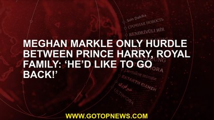 Meghan Markle only hurdle between Prince Harry, Royal family: ‘He’d like to go back!’