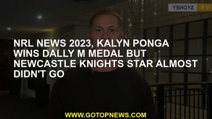 NRL news 2023, Kalyn Ponga wins Dally M Medal but Newcastle Knights star almost didn't go