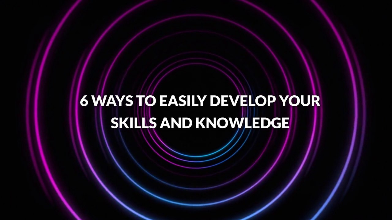6 Ways to Easily Develop Your Skills and Knowledge
