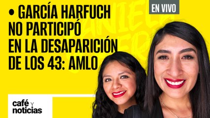 #EnVivo | #CaféYNoticias | Harfuch no participó en la desaparición de los 43 normalistas: AMLO