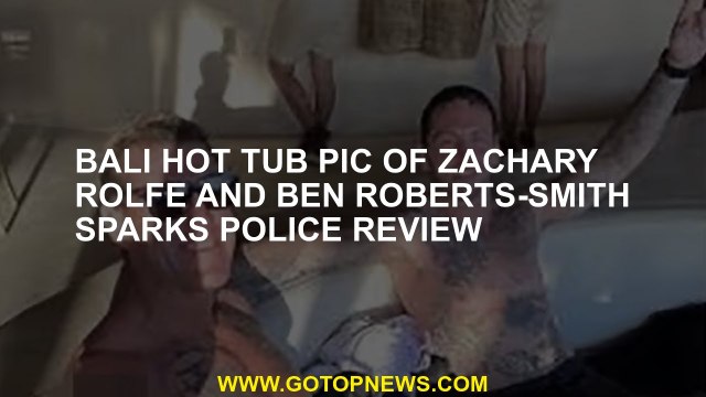 Bali hot tub pic of Zachary Rolfe and Ben Roberts-Smith sparks police review