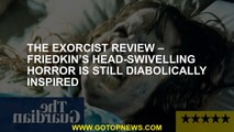 The Exorcist review – Friedkin’s head-swivelling horror is still diabolically inspired