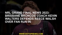 NRL grand final news 2023: Brisbane Broncos coach Kevin Walters defends Reece Walsh over fan run-in
