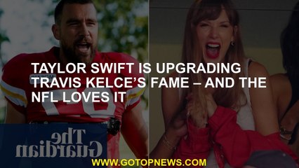Taylor Swift is upgrading Travis Kelce’s fame – and the NFL loves it