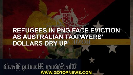 Refugees in PNG face eviction as Australian taxpayers’ dollars dry up