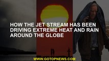 How the jet stream has been driving extreme heat and rain around the globe