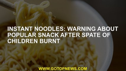 Instant noodles: Warning about popular snack after spate of children burnt