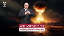 إلغاء الاتفاق النووي.. بوتين يلوح باستخدام السلاح الأخطر