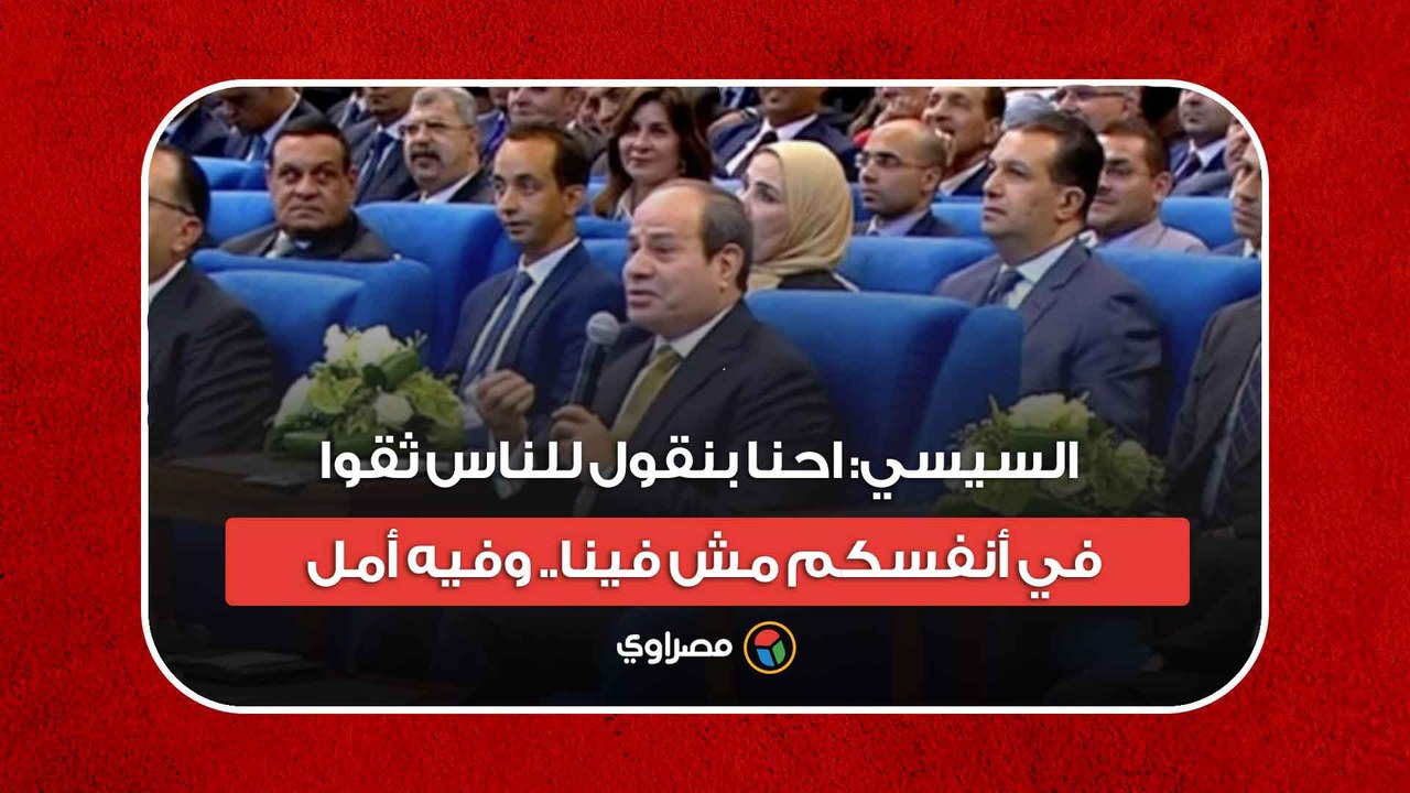 السيسي: احنا بنقول للناس ثقوا في أنفسكم مش فينا.. وفيه أمل