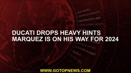 Ducati drops heavy hints Marquez is on his way for 2024