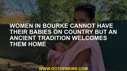 Women in Bourke cannot have their babies on country but an ancient tradition welcomes them home