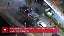 Bakan Yerlikaya açıkladı: HDP il sözcüsünün de aralarında olduğu 20 kişi gözaltında