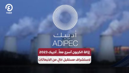 إزالة الكربون أسرع معاً.. أديبك 2023 لاستشراف مستقبل خالٍ من الانبعاثات