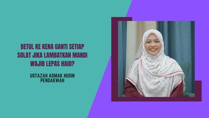 Betul ke kena ganti setiap solat jika lambatkan mandi wajib lepas haid?