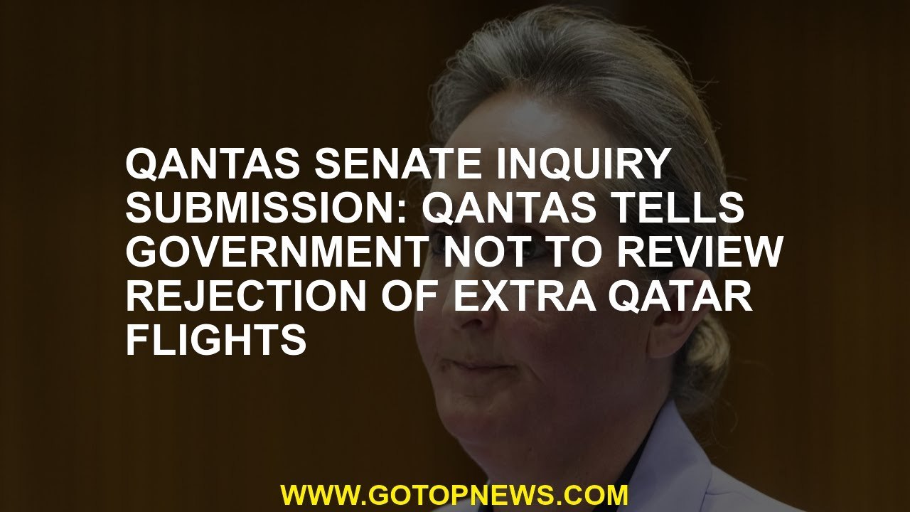 Qantas Senate inquiry submission: Qantas tells government not to review rejection of extra Qatar fli