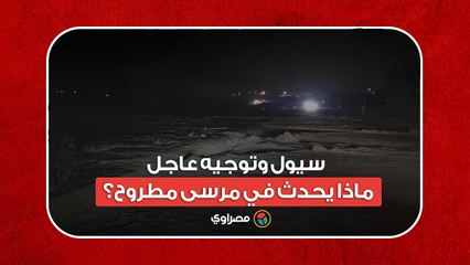 سيول وتوجيه عاجل.. ماذا يحدث في مرسى مطروح؟
