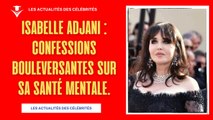 Isabelle Adjani : Confessions bouleversantes sur sa santé mentale.